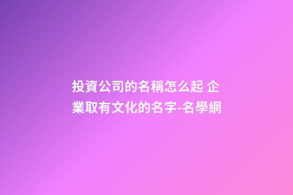 投資公司的名稱怎么起 企業取有文化的名字-名學網-第1張-公司起名-玄機派